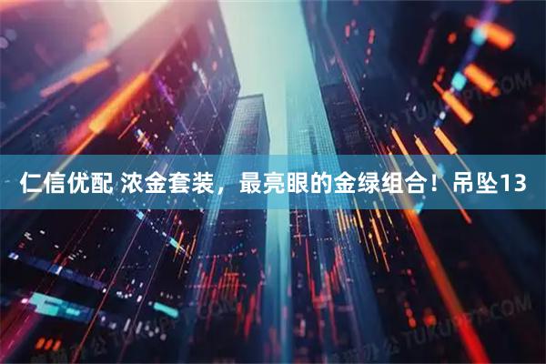 仁信优配 浓金套装，最亮眼的金绿组合！吊坠13