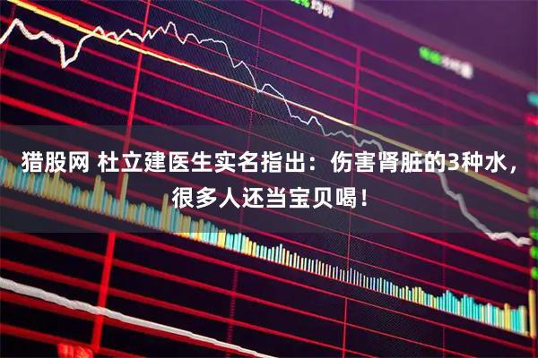 猎股网 杜立建医生实名指出：伤害肾脏的3种水，很多人还当宝贝喝！